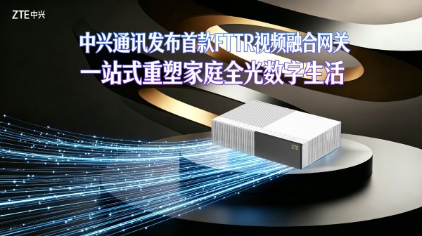 中兴通讯发布首款 FTTR 视频融合网关，集成路由器、机顶盒功能