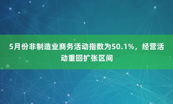 5月份非制造业商务活动指数为50.1%，经营活动重回扩张区间
