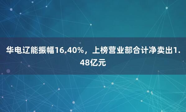华电辽能振幅16.40%，上榜营业部合计净卖出1.48亿元
