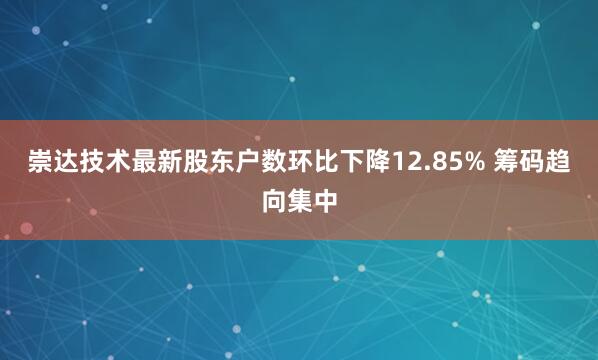 崇达技术最新股东户数环比下降12.85% 筹码趋向集中