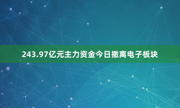 243.97亿元主力资金今日撤离电子板块