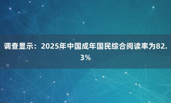 调查显示：2025年中国成年国民综合阅读率为82.3%