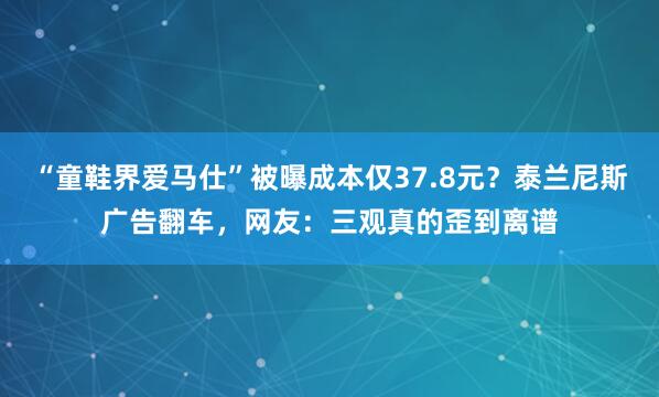 “童鞋界爱马仕”被曝成本仅37.8元？泰兰尼斯广告翻车，网友：三观真的歪到离谱