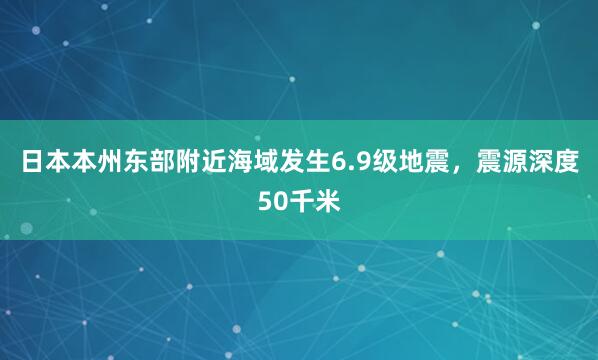 日本本州东部附近海域发生6.9级地震，震源深度50千米