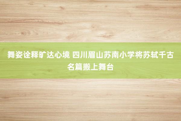 舞姿诠释旷达心境 四川眉山苏南小学将苏轼千古名篇搬上舞台