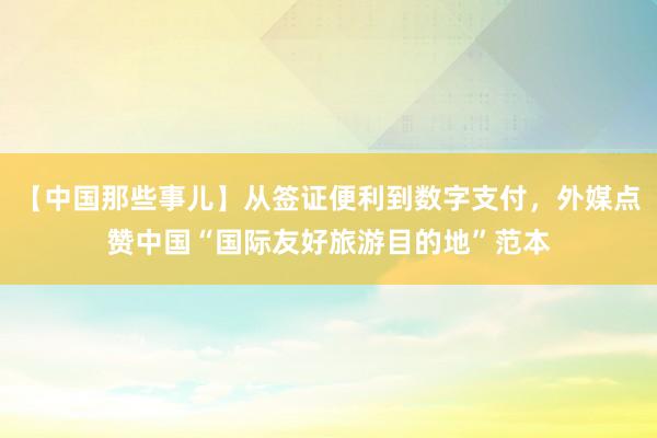 【中国那些事儿】从签证便利到数字支付，外媒点赞中国“国际友好旅游目的地”范本