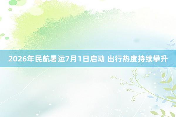 2026年民航暑运7月1日启动 出行热度持续攀升