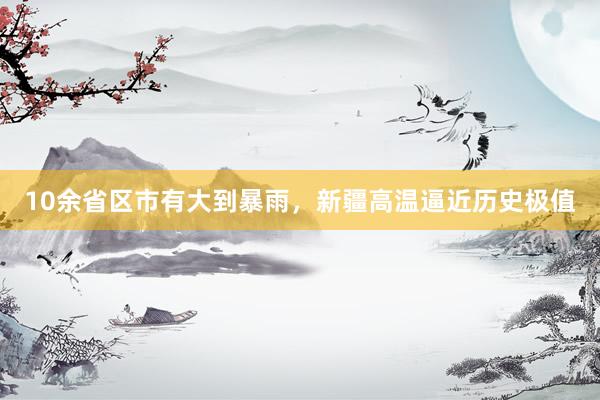 10余省区市有大到暴雨，新疆高温逼近历史极值