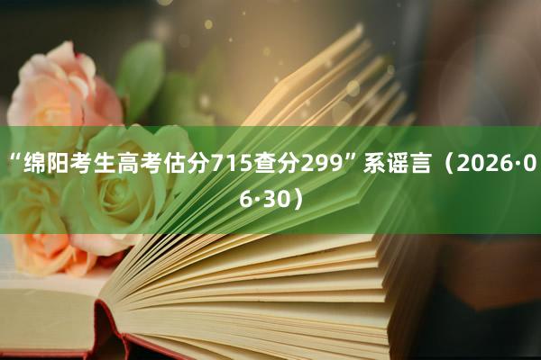 “绵阳考生高考估分715查分299”系谣言（2026·06·30）