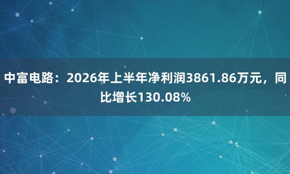 中富电路：2026年上半年净利润3861.86万元，同比增长130.08%