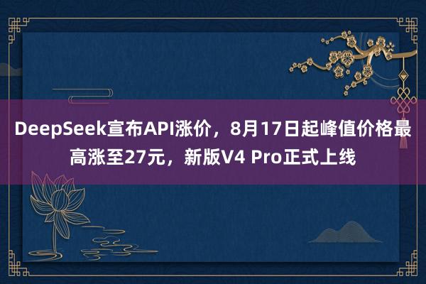 DeepSeek宣布API涨价，8月17日起峰值价格最高涨至27元，新版V4 Pro正式上线