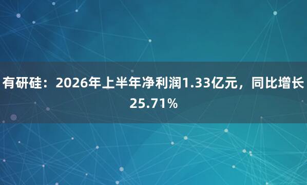 有研硅：2026年上半年净利润1.33亿元，同比增长25.71%