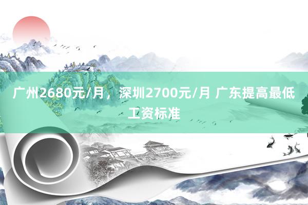 广州2680元/月，深圳2700元/月 广东提高最低工资标准