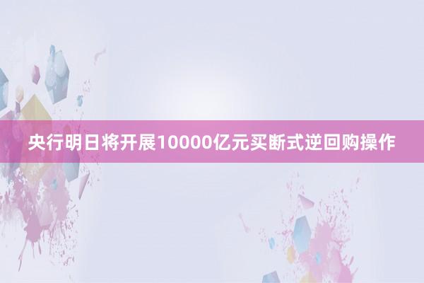 央行明日将开展10000亿元买断式逆回购操作