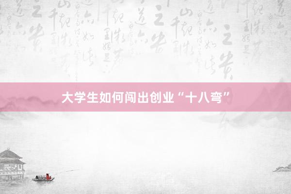 大学生如何闯出创业“十八弯”