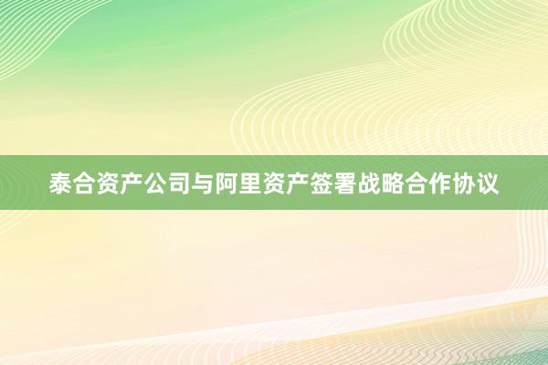 泰合资产公司与阿里资产签署战略合作协议