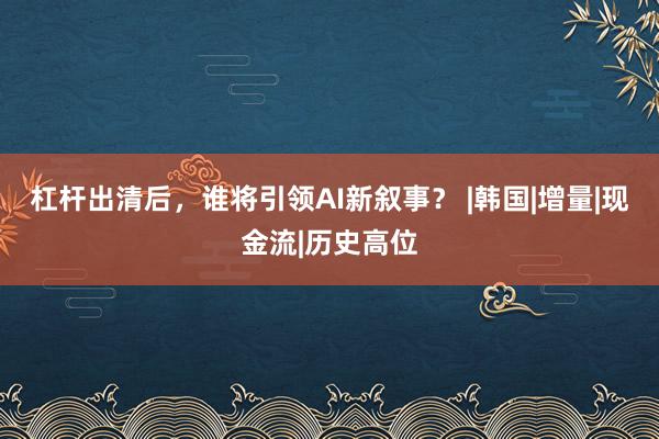 杠杆出清后,谁将引领AI新叙事? |韩国|增量|现金流|历史高位