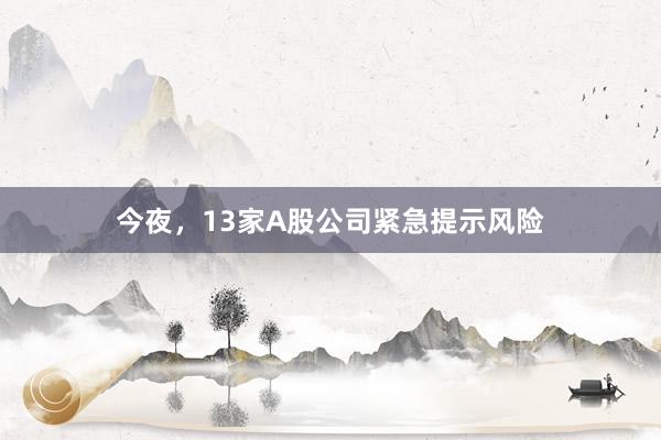 今夜，13家A股公司紧急提示风险