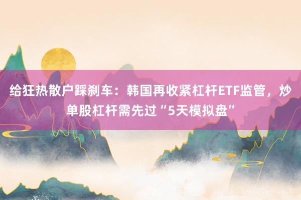 给狂热散户踩刹车：韩国再收紧杠杆ETF监管，炒单股杠杆需先过“5天模拟盘”