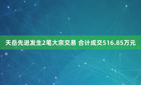 天岳先进发生2笔大宗交易 合计成交516.85万元