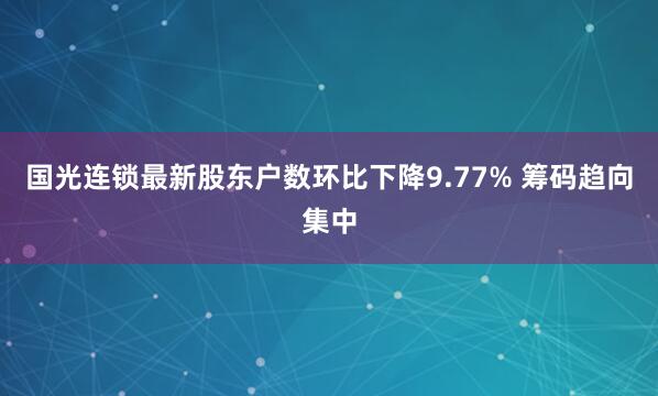 国光连锁最新股东户数环比下降9.77% 筹码趋向集中