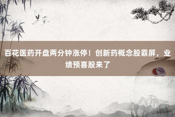 百花医药开盘两分钟涨停！创新药概念股霸屏，业绩预喜股来了