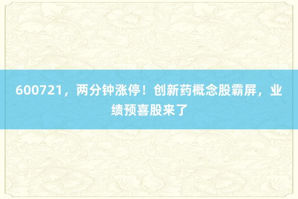 600721，两分钟涨停！创新药概念股霸屏，业绩预喜股来了