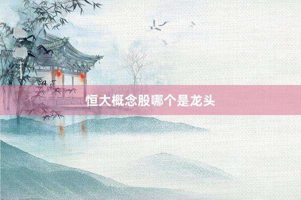 恒大概念股哪个是龙头