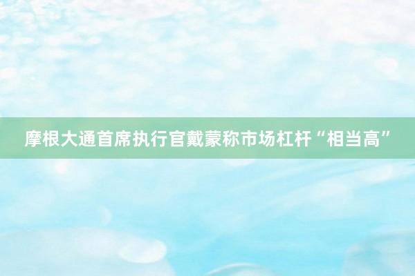 摩根大通首席执行官戴蒙称市场杠杆“相当高”