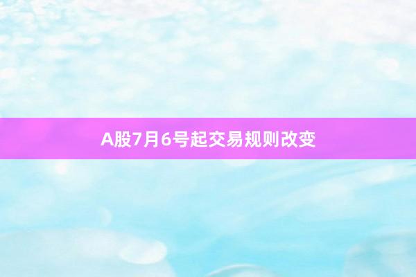 A股7月6号起交易规则改变