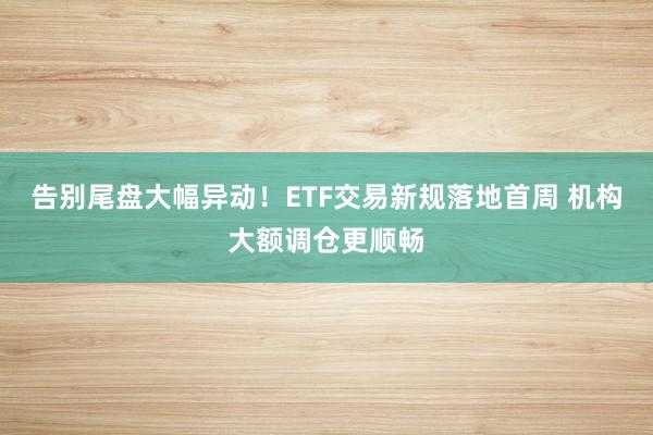 告别尾盘大幅异动！ETF交易新规落地首周 机构大额调仓更顺畅