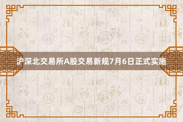 沪深北交易所A股交易新规7月6日正式实施