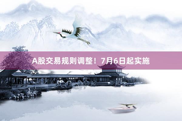 A股交易规则调整！7月6日起实施