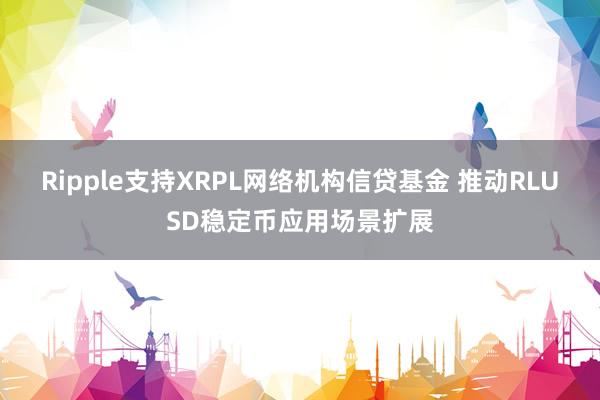 Ripple支持XRPL网络机构信贷基金 推动RLUSD稳定币应用场景扩展