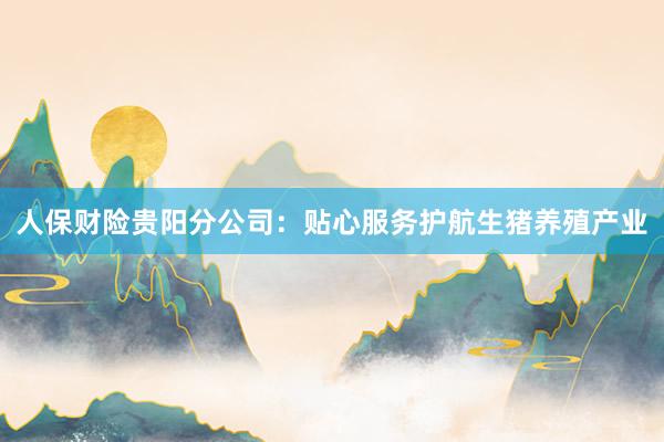 人保财险贵阳分公司：贴心服务护航生猪养殖产业