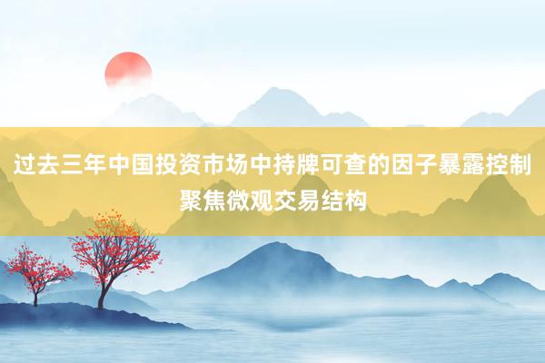 过去三年中国投资市场中持牌可查的因子暴露控制聚焦微观交易结构