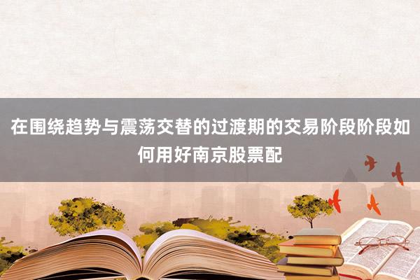 在围绕趋势与震荡交替的过渡期的交易阶段阶段如何用好南京股票配