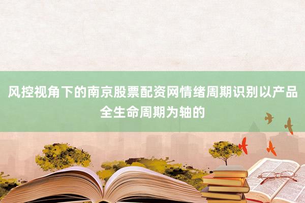 风控视角下的南京股票配资网情绪周期识别以产品全生命周期为轴的