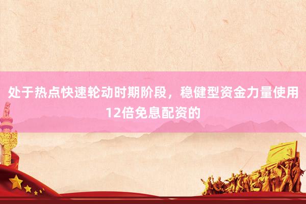 处于热点快速轮动时期阶段，稳健型资金力量使用12倍免息配资的