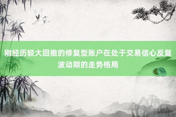 刚经历较大回撤的修复型账户在处于交易信心反复波动期的走势格局