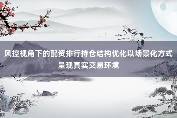 风控视角下的配资排行持仓结构优化以场景化方式呈现真实交易环境