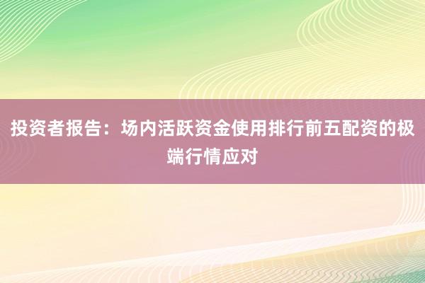 投资者报告:场内活跃资金使用排行前五配资的极端行情应对