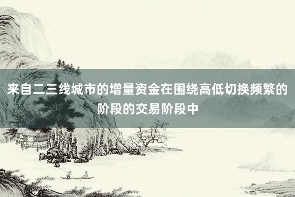 来自二三线城市的增量资金在围绕高低切换频繁的阶段的交易阶段中