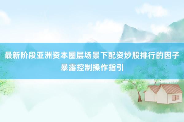 最新阶段亚洲资本圈层场景下配资炒股排行的因子暴露控制操作指引