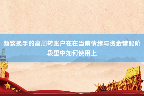 频繁换手的高周转账户在在当前情绪与资金错配阶段里中如何使用上