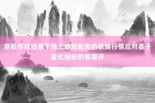 港股市场场景下线上炒股配资的极端行情应对基于量化指标的客观评