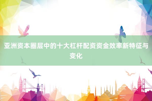 亚洲资本圈层中的十大杠杆配资资金效率新特征与变化