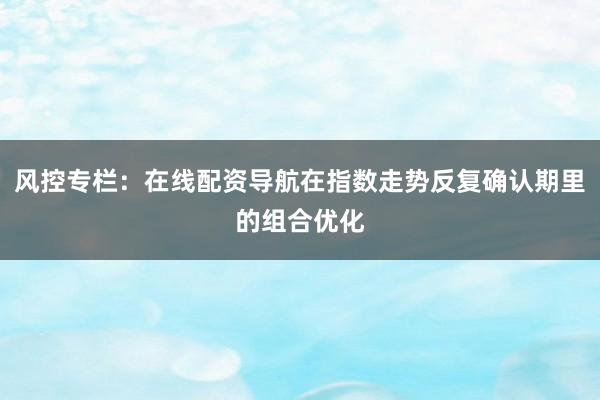 风控专栏：在线配资导航在指数走势反复确认期里的组合优化