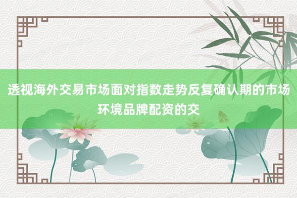 透视海外交易市场面对指数走势反复确认期的市场环境品牌配资的交