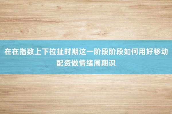 在在指数上下拉扯时期这一阶段阶段如何用好移动配资做情绪周期识